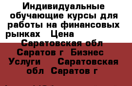 Индивидуальные обучающие курсы для работы на финансовых рынках › Цена ­ 5000-15000 - Саратовская обл., Саратов г. Бизнес » Услуги   . Саратовская обл.,Саратов г.